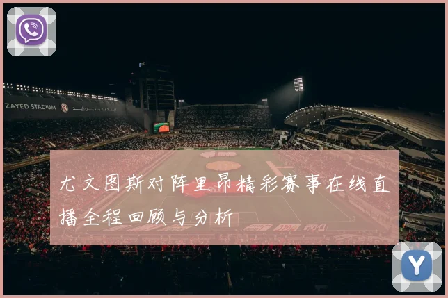 尤文图斯对阵里昂精彩赛事在线直播全程回顾与分析