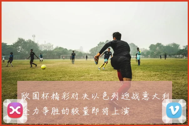 欧国杯精彩对决以色列迎战意大利全力争胜的较量即将上演