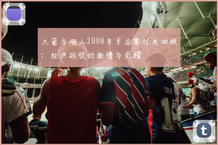 火箭与湖人2008年季后赛对决回顾：经典战役的激情与荣耀