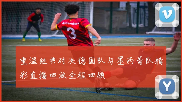 重温经典对决德国队与墨西哥队精彩直播回放全程回顾