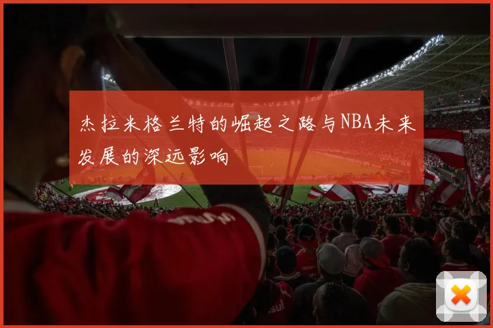 杰拉米格兰特的崛起之路与NBA未来发展的深远影响